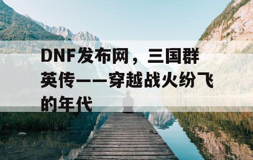 DNF发布网，三国群英传——穿越战火纷飞的年代