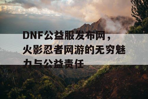 DNF公益服发布网，火影忍者网游的无穷魅力与公益责任