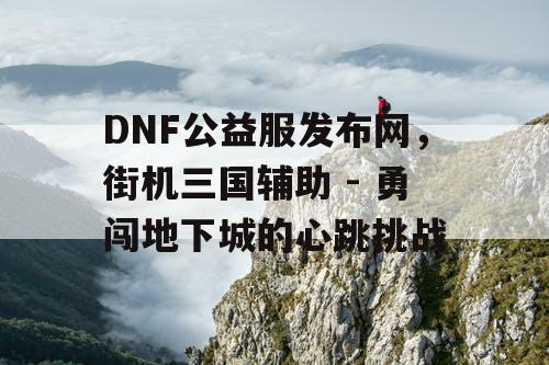 DNF公益服发布网，街机三国辅助 - 勇闯地下城的心跳挑战