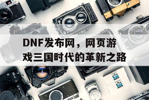 DNF发布网，网页游戏三国时代的革新之路