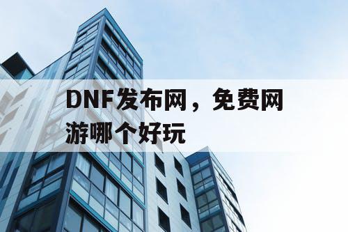 DNF发布网，免费网游哪个好玩