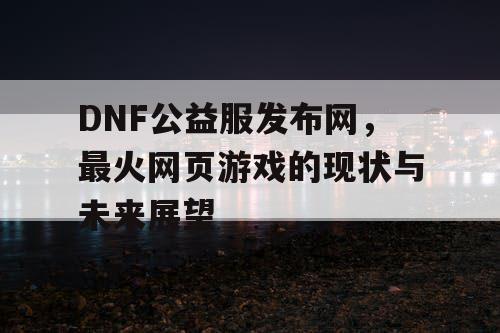 DNF公益服发布网，最火网页游戏的现状与未来展望