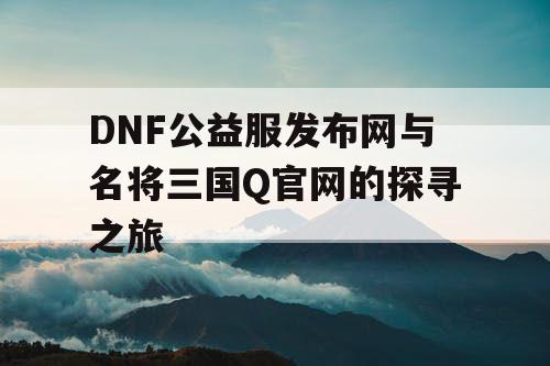 DNF公益服发布网与名将三国Q官网的探寻之旅