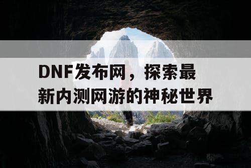 DNF发布网，探索最新内测网游的神秘世界