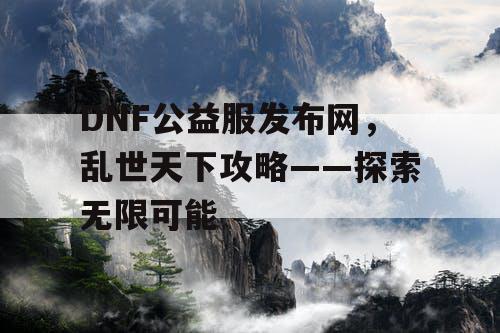 DNF公益服发布网，乱世天下攻略——探索无限可能