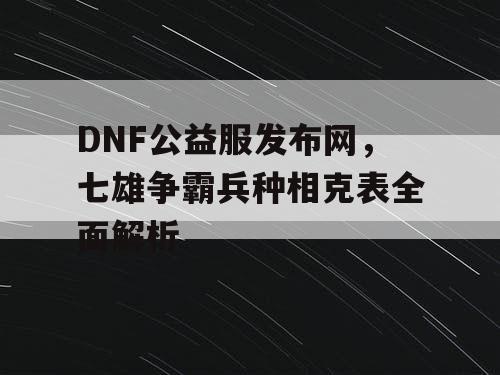 DNF公益服发布网，七雄争霸兵种相克表全面解析