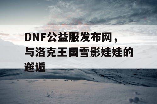 DNF公益服发布网，与洛克王国雪影娃娃的邂逅