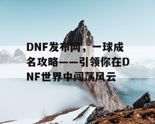 DNF发布网，一球成名攻略——引领你在DNF世界中闯荡风云