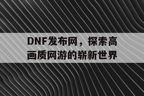 DNF发布网，探索高画质网游的崭新世界