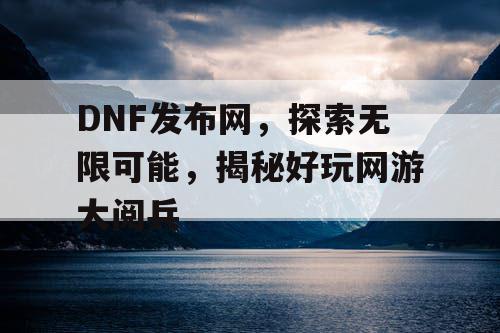 DNF发布网，探索无限可能，揭秘好玩网游大阅兵