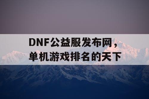 DNF公益服发布网，单机游戏排名的天下