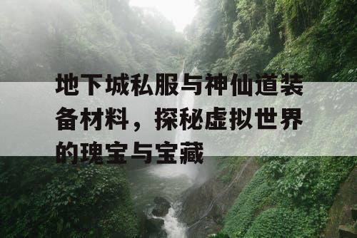 地下城私服与神仙道装备材料，探秘虚拟世界的瑰宝与宝藏