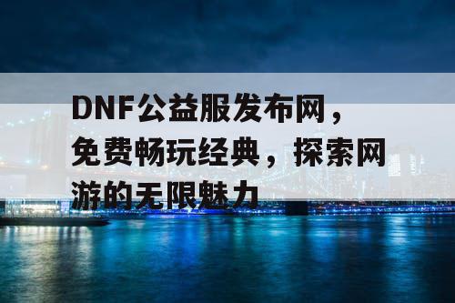 DNF公益服发布网，免费畅玩经典，探索网游的无限魅力