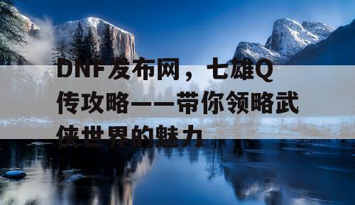 DNF发布网，七雄Q传攻略——带你领略武侠世界的魅力