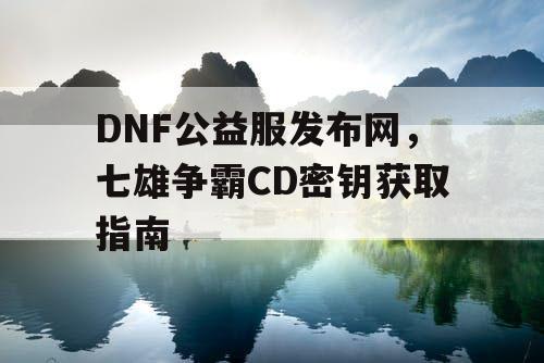 DNF公益服发布网，七雄争霸CD密钥获取指南