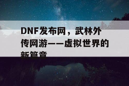 DNF发布网，武林外传网游——虚拟世界的新篇章