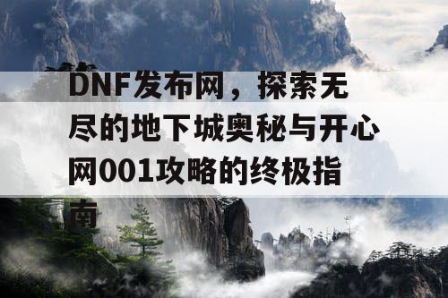 DNF发布网，探索无尽的地下城奥秘与开心网001攻略的终极指南