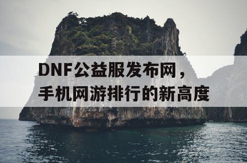 DNF公益服发布网，手机网游排行的新高度