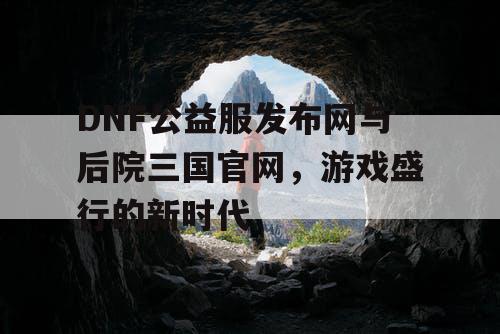 DNF公益服发布网与后院三国官网，游戏盛行的新时代