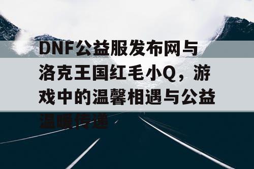 DNF公益服发布网与洛克王国红毛小Q，游戏中的温馨相遇与公益温暖传递