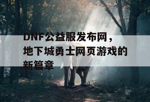 DNF公益服发布网，地下城勇士网页游戏的新篇章