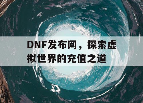 DNF发布网，探索虚拟世界的充值之道