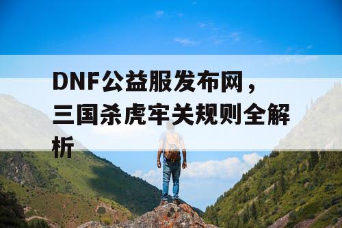 DNF公益服发布网，三国杀虎牢关规则全解析