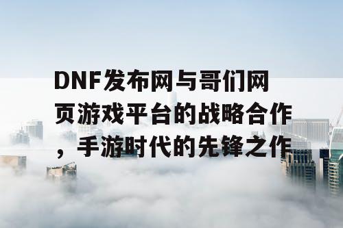 DNF发布网与哥们网页游戏平台的战略合作，手游时代的先锋之作