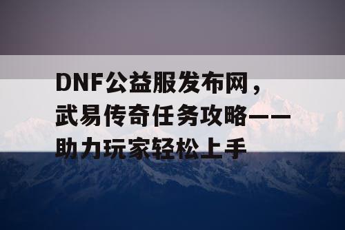 DNF公益服发布网，武易传奇任务攻略——助力玩家轻松上手