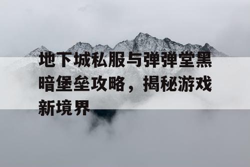 地下城私服与弹弹堂黑暗堡垒攻略，揭秘游戏新境界