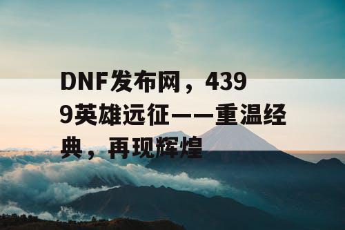 DNF发布网，4399英雄远征——重温经典，再现辉煌