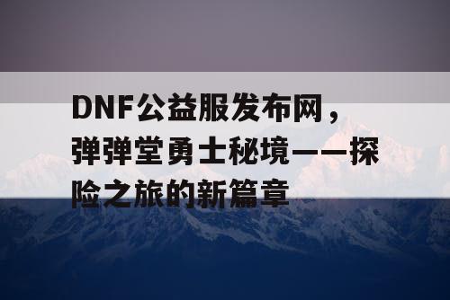 DNF公益服发布网，弹弹堂勇士秘境——探险之旅的新篇章