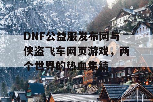 DNF公益服发布网与侠盗飞车网页游戏，两个世界的热血集结