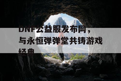 DNF公益服发布网，与永恒弹弹堂共铸游戏经典