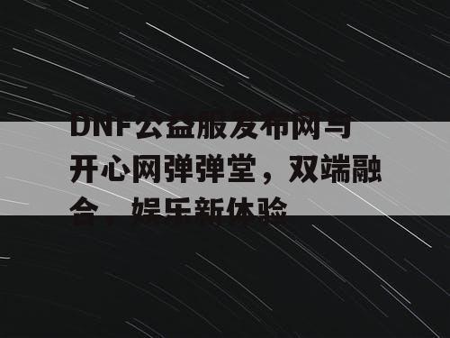 DNF公益服发布网与开心网弹弹堂，双端融合，娱乐新体验