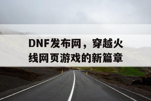 DNF发布网，穿越火线网页游戏的新篇章