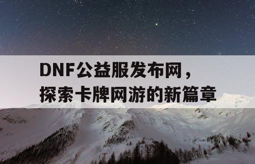 DNF公益服发布网，探索卡牌网游的新篇章