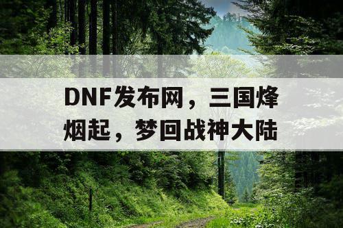 DNF发布网，三国烽烟起，梦回战神大陆