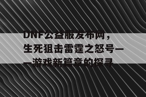 DNF公益服发布网，生死狙击雷霆之怒号——游戏新篇章的探寻