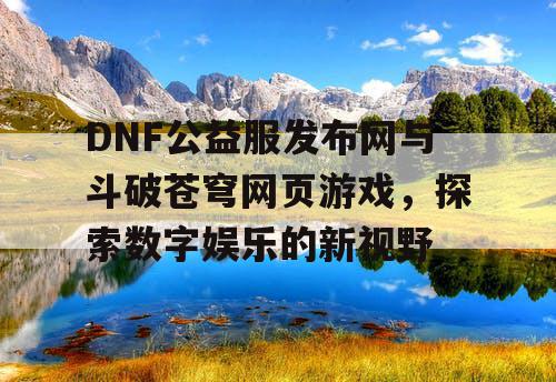 DNF公益服发布网与斗破苍穹网页游戏，探索数字娱乐的新视野