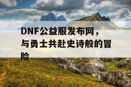 DNF公益服发布网，与勇士共赴史诗般的冒险