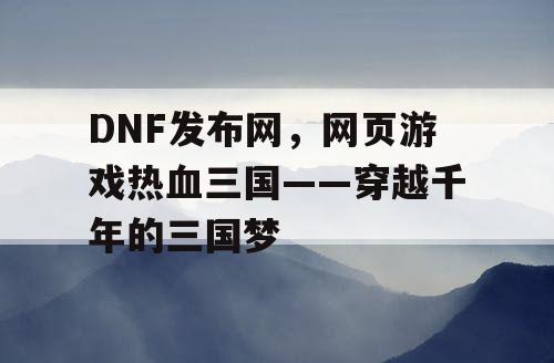 DNF发布网，网页游戏热血三国——穿越千年的三国梦