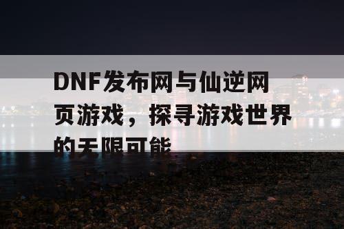 DNF发布网与仙逆网页游戏，探寻游戏世界的无限可能