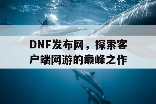 DNF发布网，探索客户端网游的巅峰之作