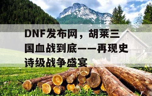 DNF发布网，胡莱三国血战到底——再现史诗级战争盛宴