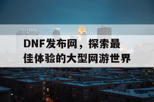 DNF发布网，探索最佳体验的大型网游世界