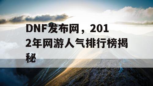 DNF发布网，2012年网游人气排行榜揭秘