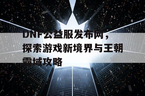 DNF公益服发布网，探索游戏新境界与王朝霸域攻略